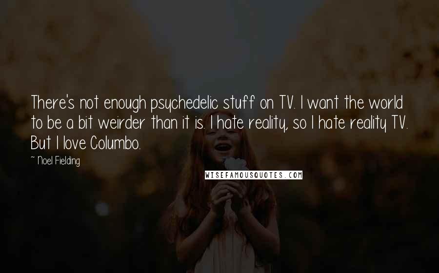 Noel Fielding Quotes: There's not enough psychedelic stuff on TV. I want the world to be a bit weirder than it is. I hate reality, so I hate reality TV. But I love Columbo.