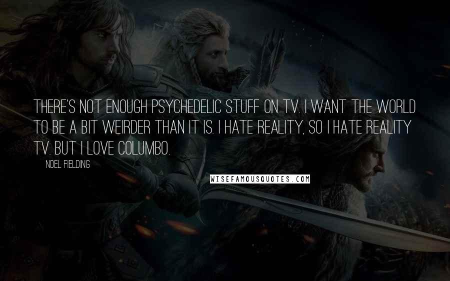 Noel Fielding Quotes: There's not enough psychedelic stuff on TV. I want the world to be a bit weirder than it is. I hate reality, so I hate reality TV. But I love Columbo.