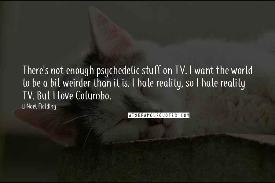 Noel Fielding Quotes: There's not enough psychedelic stuff on TV. I want the world to be a bit weirder than it is. I hate reality, so I hate reality TV. But I love Columbo.