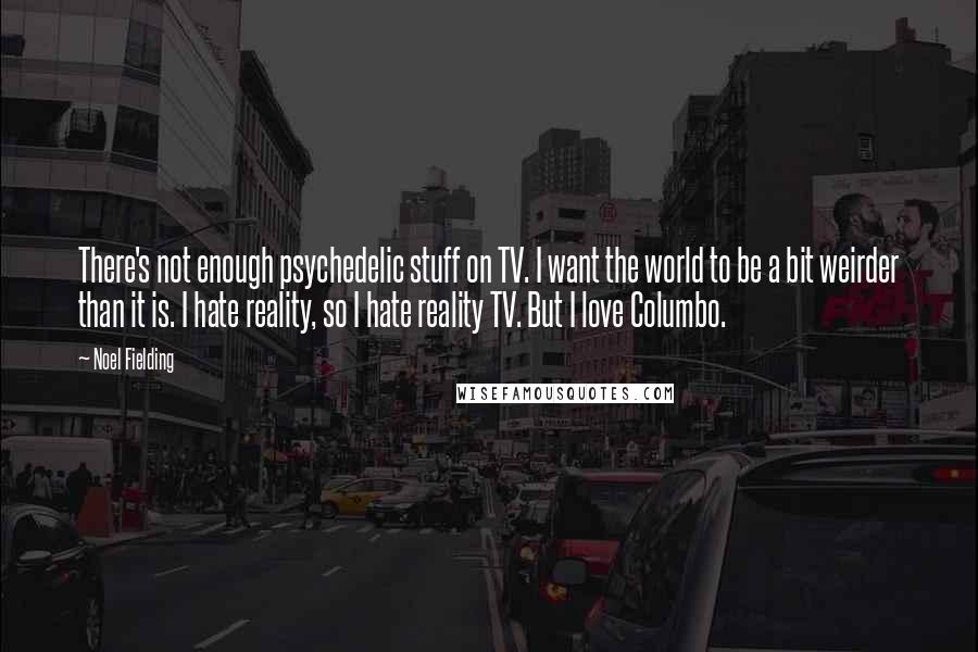 Noel Fielding Quotes: There's not enough psychedelic stuff on TV. I want the world to be a bit weirder than it is. I hate reality, so I hate reality TV. But I love Columbo.