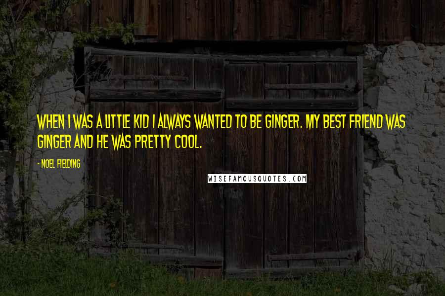 Noel Fielding Quotes: When I was a little kid I always wanted to be ginger. My best friend was ginger and he was pretty cool.