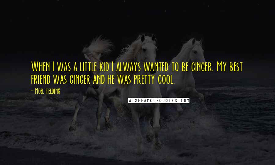 Noel Fielding Quotes: When I was a little kid I always wanted to be ginger. My best friend was ginger and he was pretty cool.