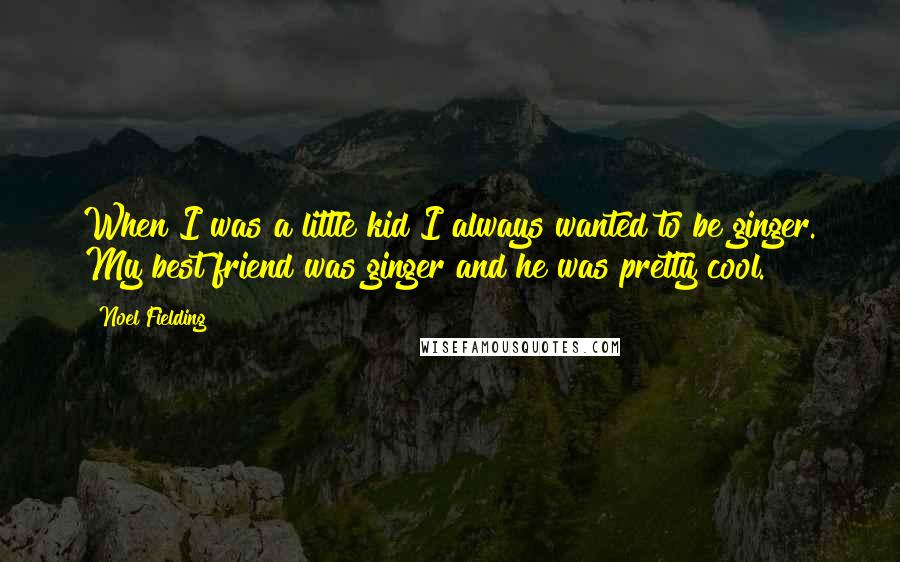 Noel Fielding Quotes: When I was a little kid I always wanted to be ginger. My best friend was ginger and he was pretty cool.