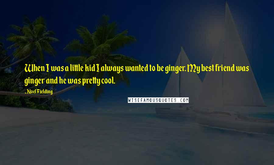 Noel Fielding Quotes: When I was a little kid I always wanted to be ginger. My best friend was ginger and he was pretty cool.