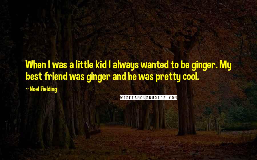 Noel Fielding Quotes: When I was a little kid I always wanted to be ginger. My best friend was ginger and he was pretty cool.