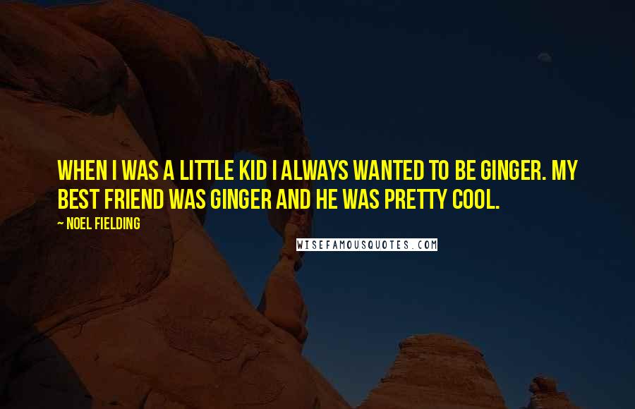 Noel Fielding Quotes: When I was a little kid I always wanted to be ginger. My best friend was ginger and he was pretty cool.