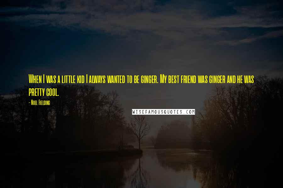 Noel Fielding Quotes: When I was a little kid I always wanted to be ginger. My best friend was ginger and he was pretty cool.