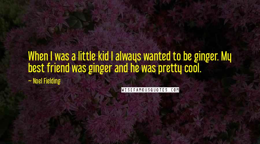 Noel Fielding Quotes: When I was a little kid I always wanted to be ginger. My best friend was ginger and he was pretty cool.