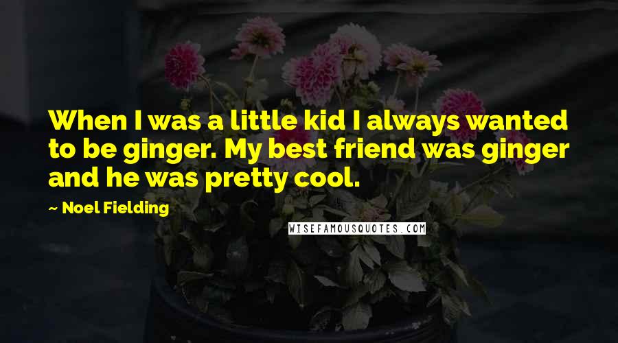 Noel Fielding Quotes: When I was a little kid I always wanted to be ginger. My best friend was ginger and he was pretty cool.
