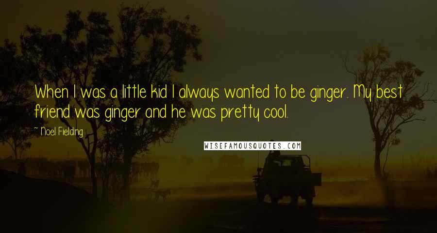 Noel Fielding Quotes: When I was a little kid I always wanted to be ginger. My best friend was ginger and he was pretty cool.