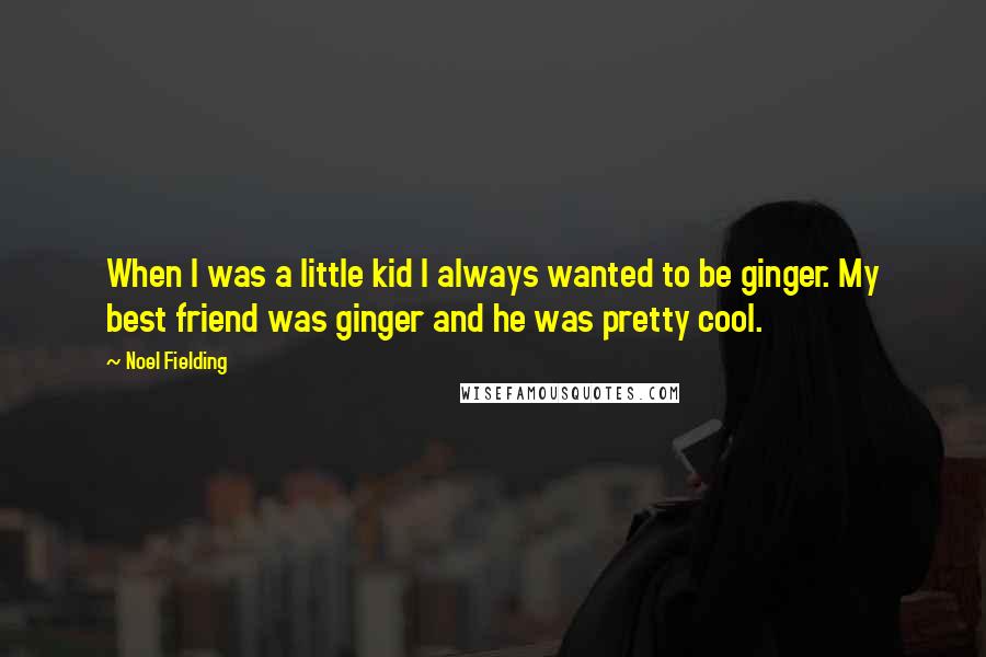 Noel Fielding Quotes: When I was a little kid I always wanted to be ginger. My best friend was ginger and he was pretty cool.