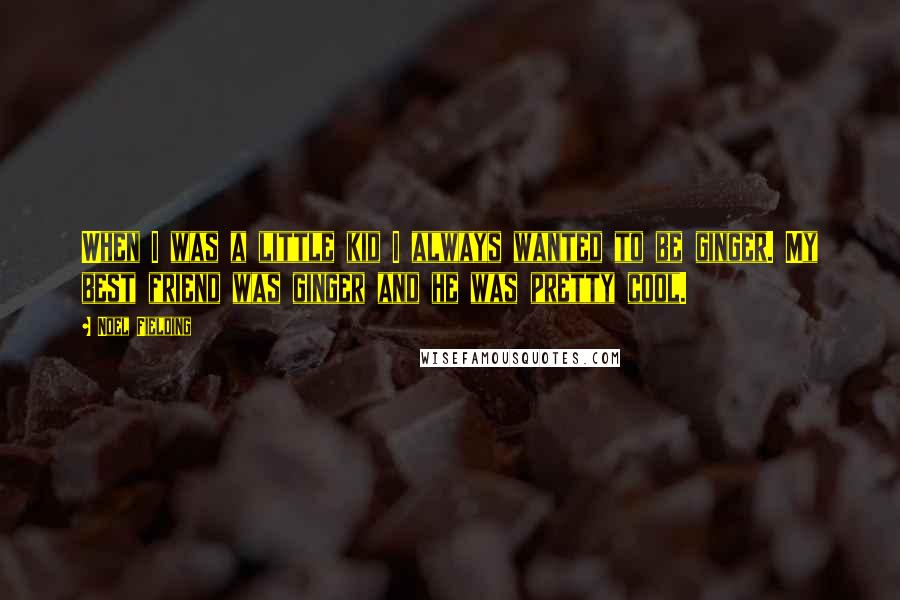 Noel Fielding Quotes: When I was a little kid I always wanted to be ginger. My best friend was ginger and he was pretty cool.