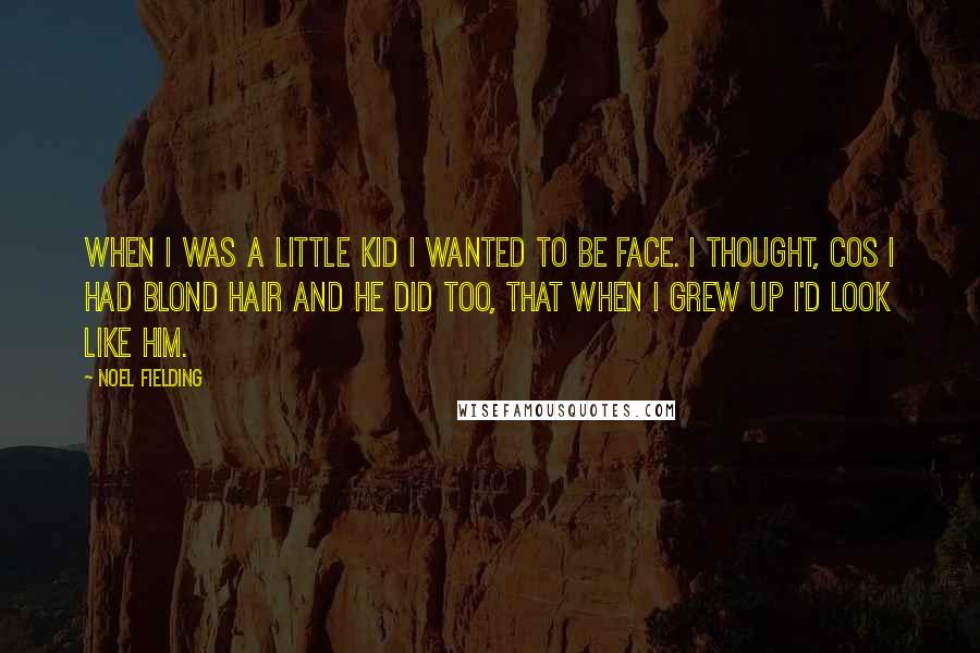 Noel Fielding Quotes: When I was a little kid I wanted to be Face. I thought, cos I had blond hair and he did too, that when I grew up I'd look like him.