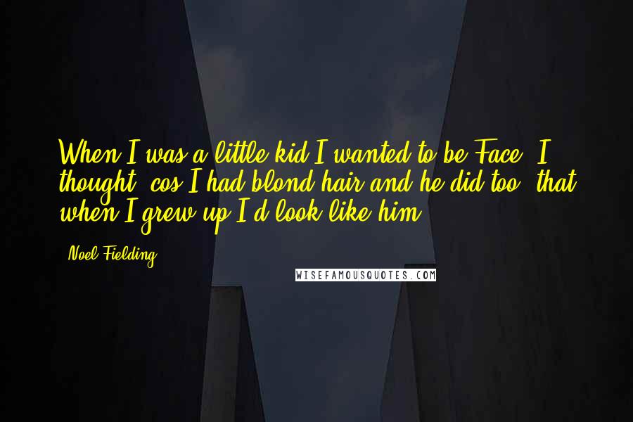 Noel Fielding Quotes: When I was a little kid I wanted to be Face. I thought, cos I had blond hair and he did too, that when I grew up I'd look like him.