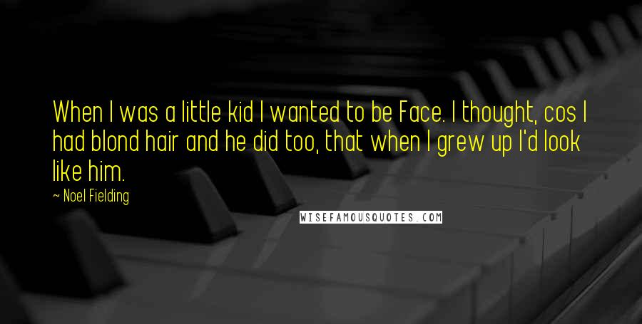 Noel Fielding Quotes: When I was a little kid I wanted to be Face. I thought, cos I had blond hair and he did too, that when I grew up I'd look like him.