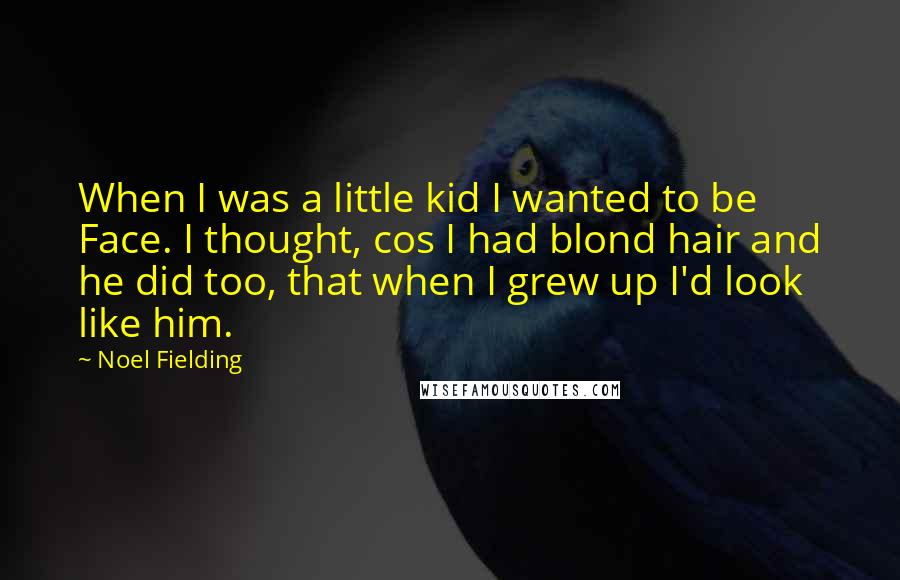 Noel Fielding Quotes: When I was a little kid I wanted to be Face. I thought, cos I had blond hair and he did too, that when I grew up I'd look like him.