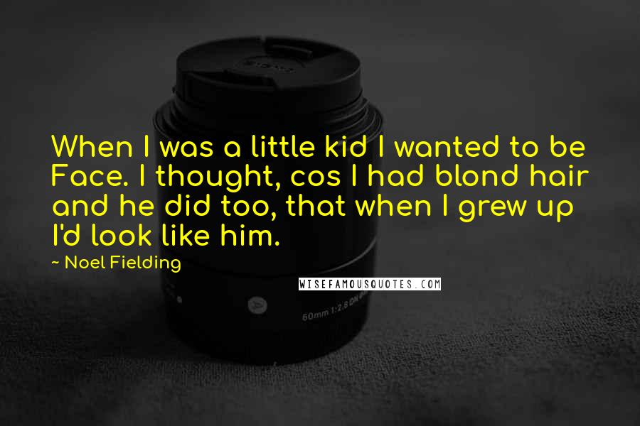 Noel Fielding Quotes: When I was a little kid I wanted to be Face. I thought, cos I had blond hair and he did too, that when I grew up I'd look like him.