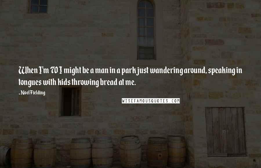 Noel Fielding Quotes: When I'm 70 I might be a man in a park just wandering around, speaking in tongues with kids throwing bread at me.