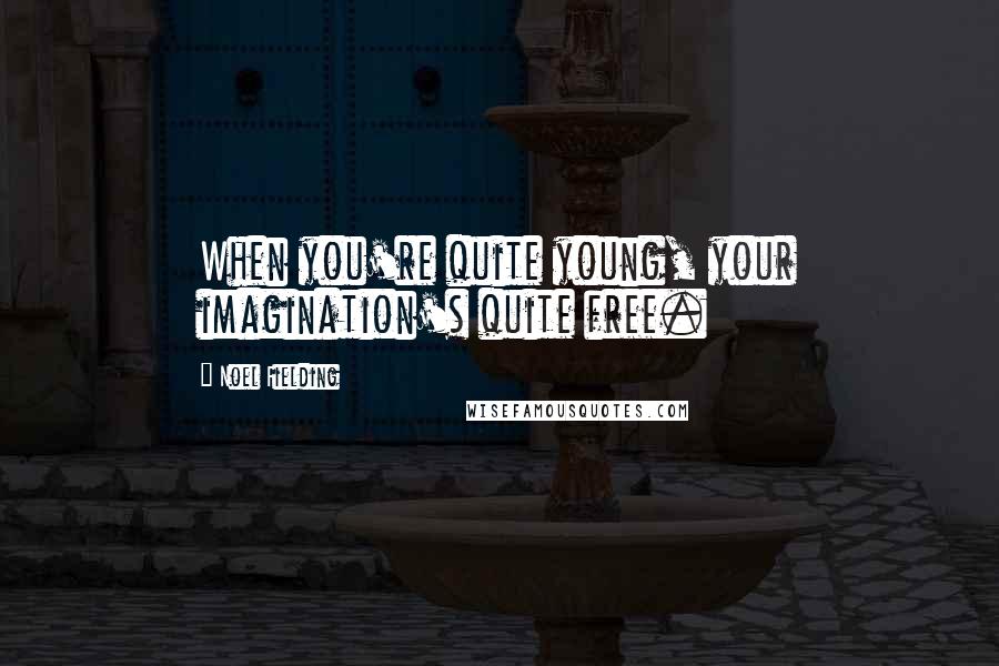 Noel Fielding Quotes: When you're quite young, your imagination's quite free.