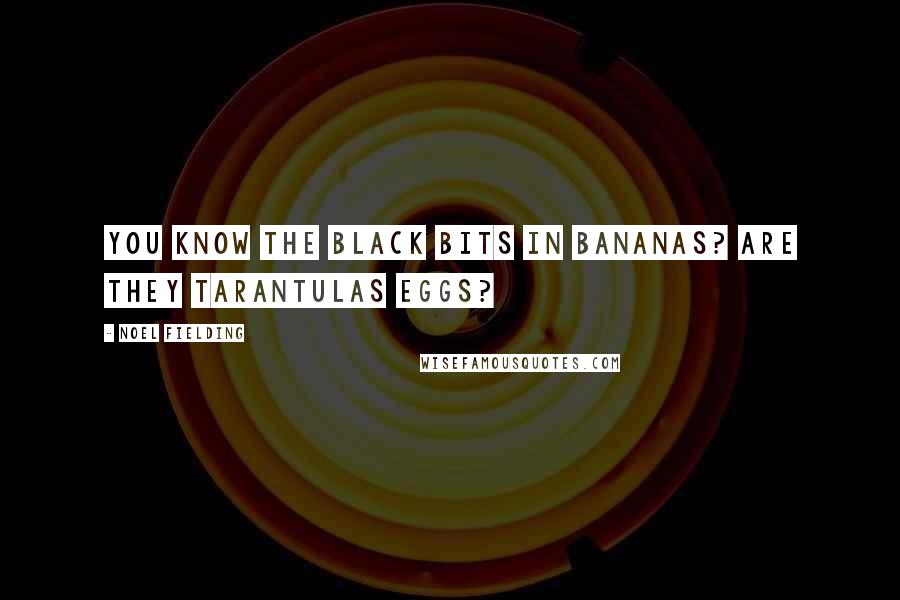 Noel Fielding Quotes: You know the black bits in bananas? Are they tarantulas eggs?