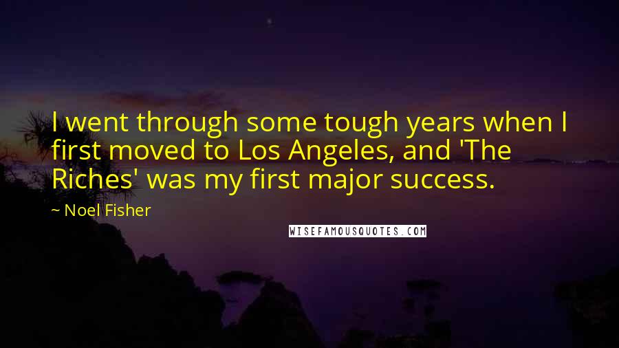 Noel Fisher Quotes: I went through some tough years when I first moved to Los Angeles, and 'The Riches' was my first major success.