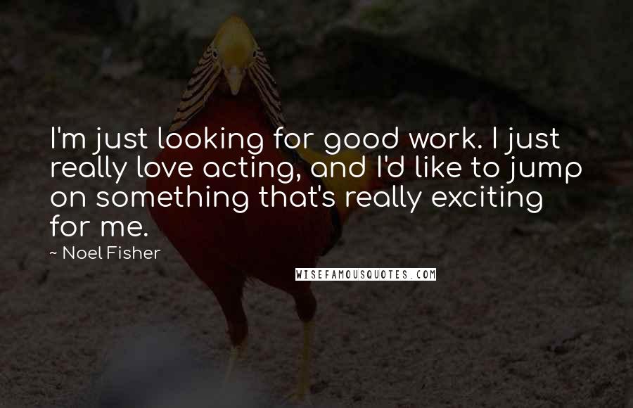 Noel Fisher Quotes: I'm just looking for good work. I just really love acting, and I'd like to jump on something that's really exciting for me.