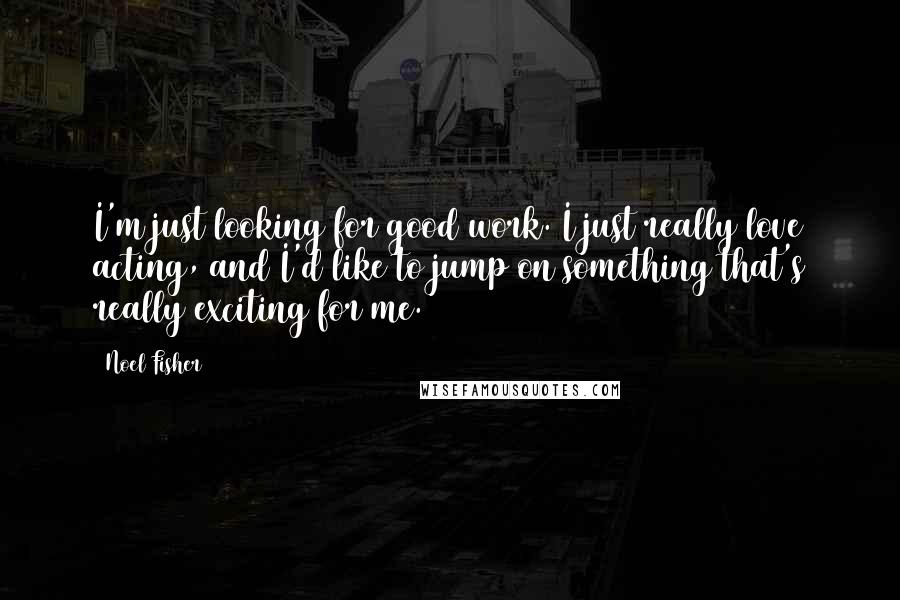 Noel Fisher Quotes: I'm just looking for good work. I just really love acting, and I'd like to jump on something that's really exciting for me.