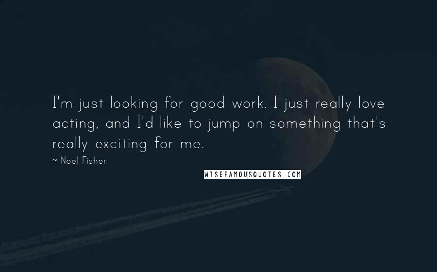 Noel Fisher Quotes: I'm just looking for good work. I just really love acting, and I'd like to jump on something that's really exciting for me.