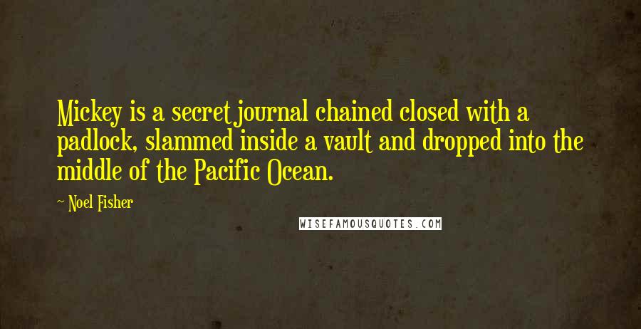 Noel Fisher Quotes: Mickey is a secret journal chained closed with a padlock, slammed inside a vault and dropped into the middle of the Pacific Ocean.