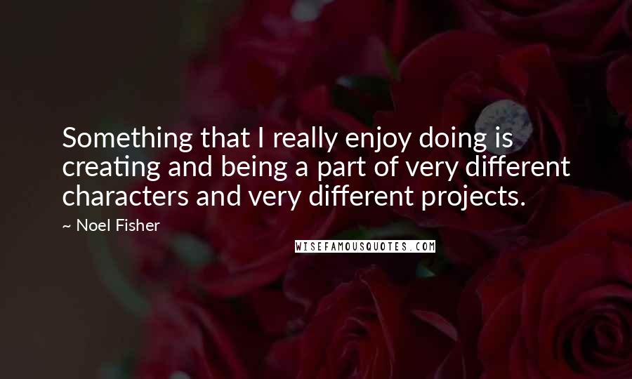 Noel Fisher Quotes: Something that I really enjoy doing is creating and being a part of very different characters and very different projects.