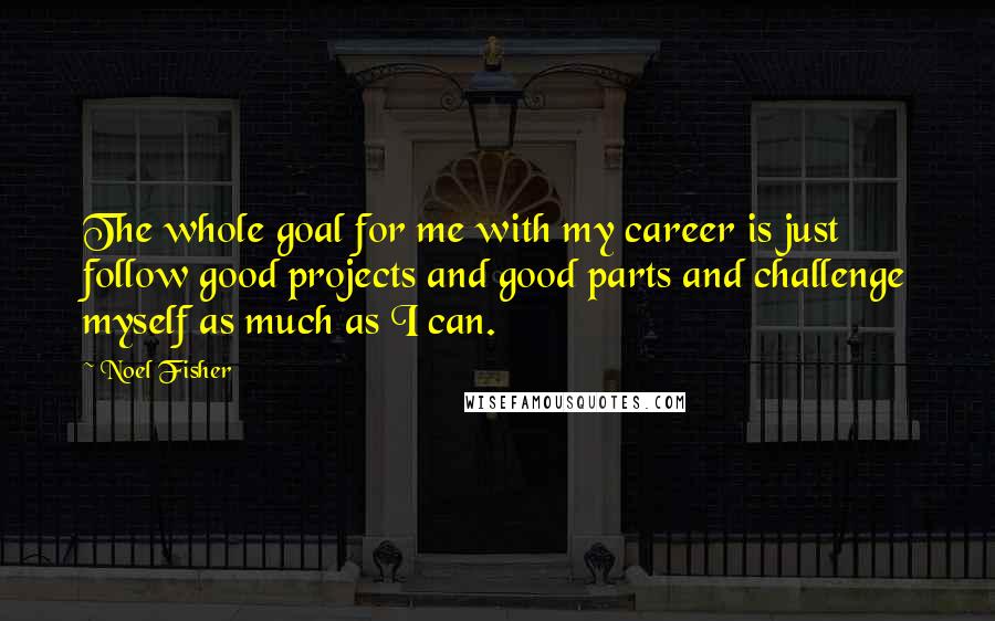 Noel Fisher Quotes: The whole goal for me with my career is just follow good projects and good parts and challenge myself as much as I can.