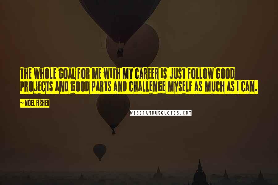 Noel Fisher Quotes: The whole goal for me with my career is just follow good projects and good parts and challenge myself as much as I can.