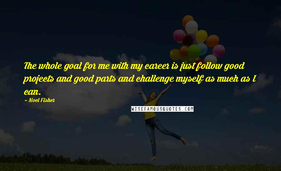 Noel Fisher Quotes: The whole goal for me with my career is just follow good projects and good parts and challenge myself as much as I can.