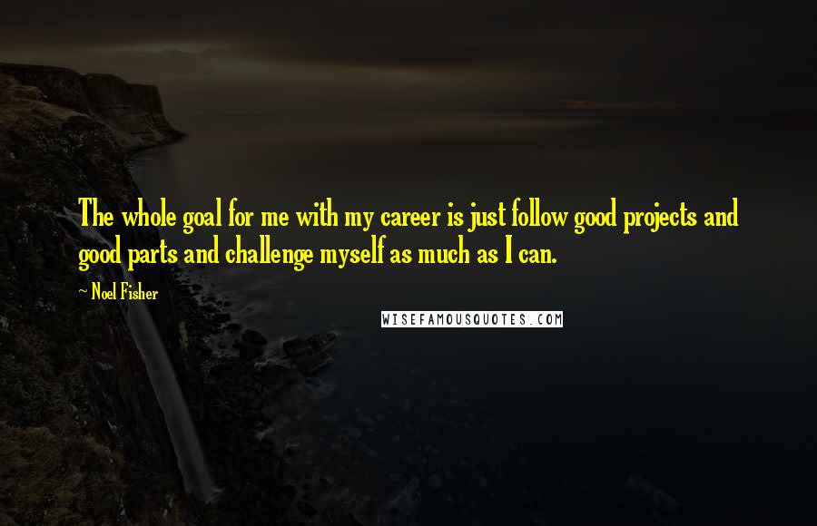 Noel Fisher Quotes: The whole goal for me with my career is just follow good projects and good parts and challenge myself as much as I can.