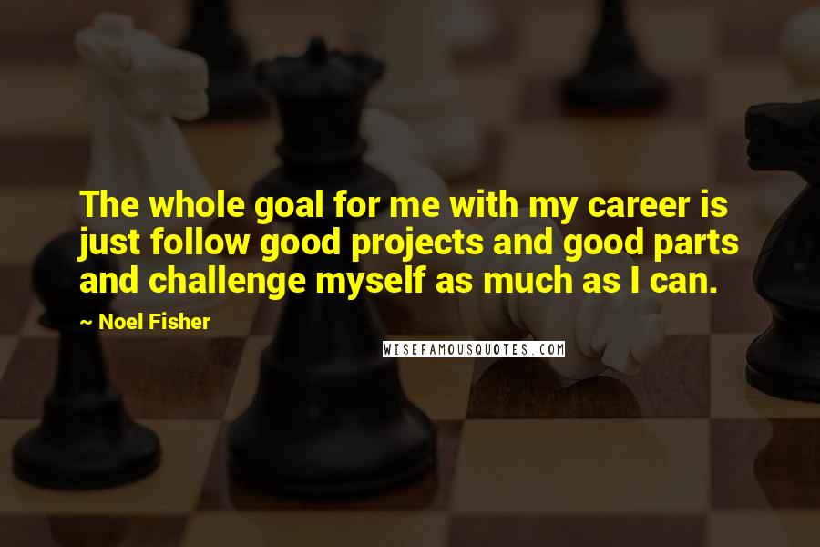 Noel Fisher Quotes: The whole goal for me with my career is just follow good projects and good parts and challenge myself as much as I can.