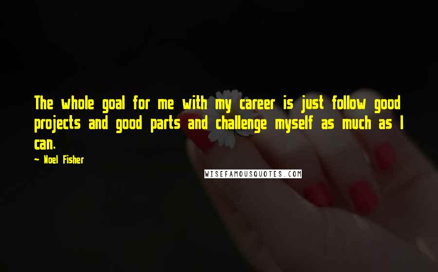 Noel Fisher Quotes: The whole goal for me with my career is just follow good projects and good parts and challenge myself as much as I can.