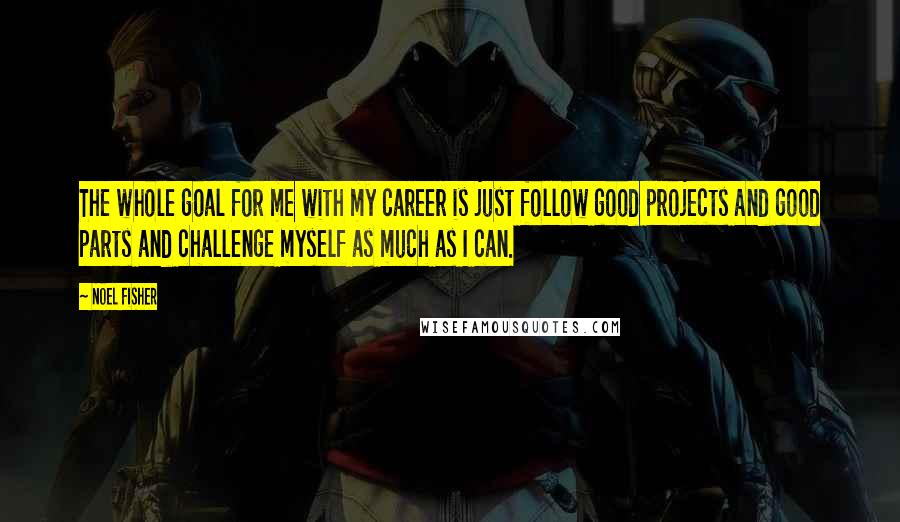 Noel Fisher Quotes: The whole goal for me with my career is just follow good projects and good parts and challenge myself as much as I can.