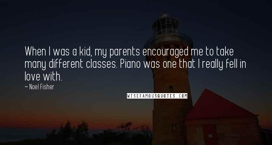 Noel Fisher Quotes: When I was a kid, my parents encouraged me to take many different classes. Piano was one that I really fell in love with.