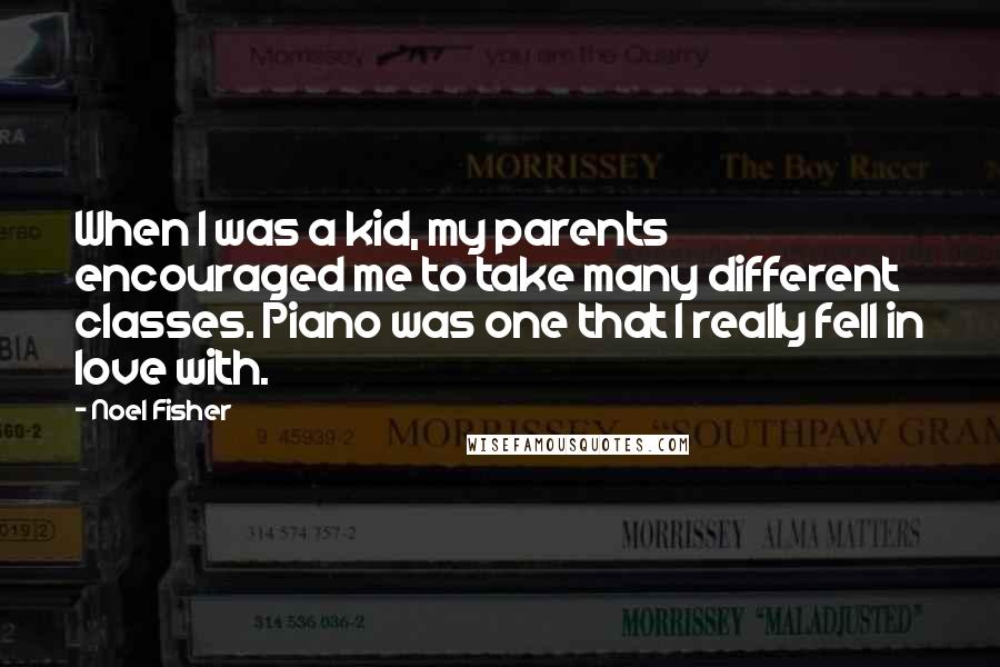 Noel Fisher Quotes: When I was a kid, my parents encouraged me to take many different classes. Piano was one that I really fell in love with.