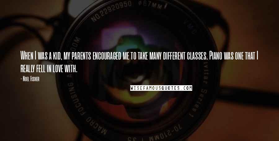 Noel Fisher Quotes: When I was a kid, my parents encouraged me to take many different classes. Piano was one that I really fell in love with.