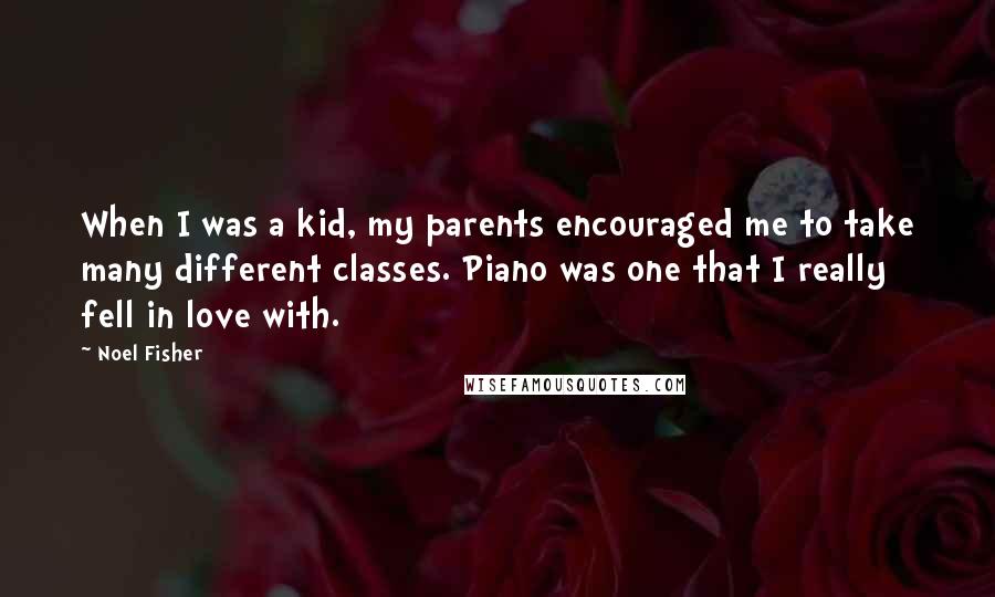 Noel Fisher Quotes: When I was a kid, my parents encouraged me to take many different classes. Piano was one that I really fell in love with.