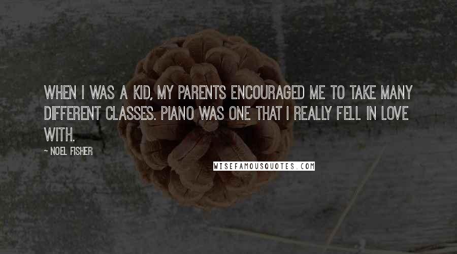 Noel Fisher Quotes: When I was a kid, my parents encouraged me to take many different classes. Piano was one that I really fell in love with.