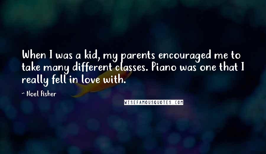 Noel Fisher Quotes: When I was a kid, my parents encouraged me to take many different classes. Piano was one that I really fell in love with.