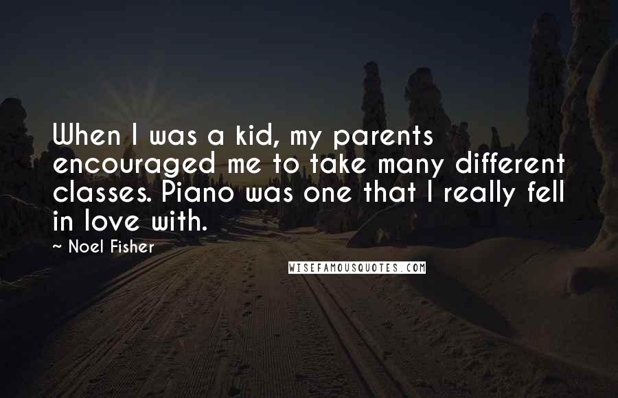 Noel Fisher Quotes: When I was a kid, my parents encouraged me to take many different classes. Piano was one that I really fell in love with.