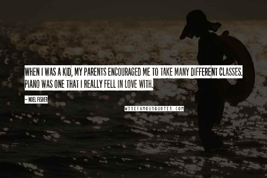 Noel Fisher Quotes: When I was a kid, my parents encouraged me to take many different classes. Piano was one that I really fell in love with.