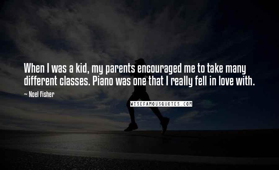 Noel Fisher Quotes: When I was a kid, my parents encouraged me to take many different classes. Piano was one that I really fell in love with.