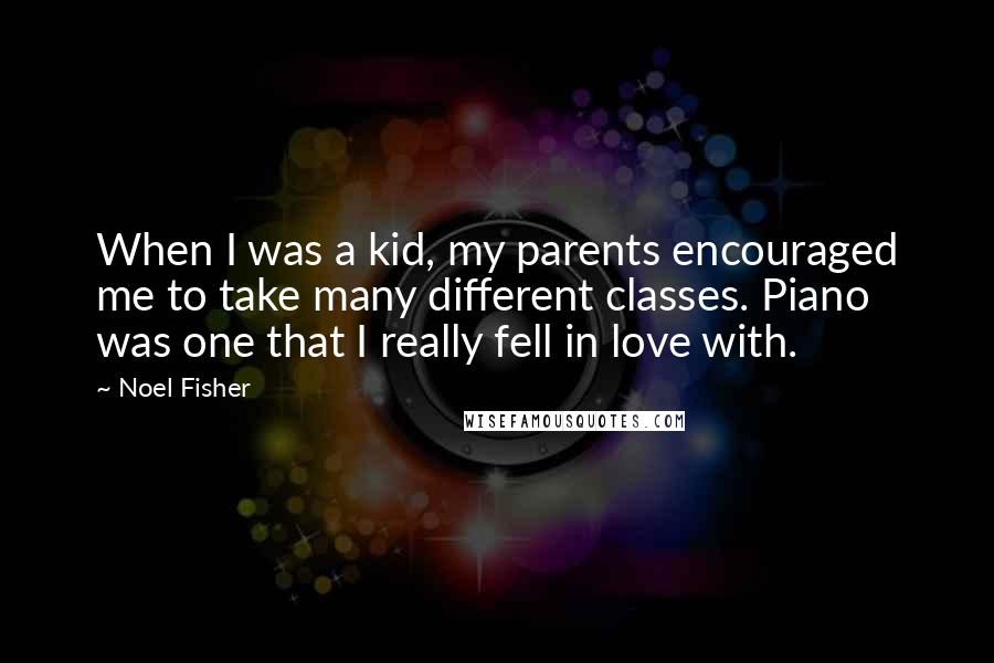 Noel Fisher Quotes: When I was a kid, my parents encouraged me to take many different classes. Piano was one that I really fell in love with.