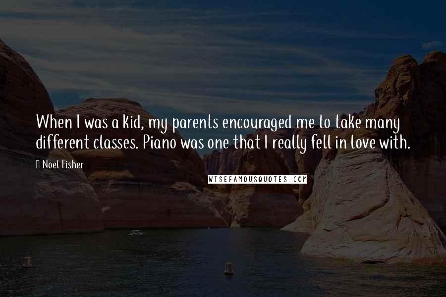 Noel Fisher Quotes: When I was a kid, my parents encouraged me to take many different classes. Piano was one that I really fell in love with.