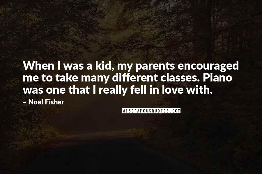 Noel Fisher Quotes: When I was a kid, my parents encouraged me to take many different classes. Piano was one that I really fell in love with.