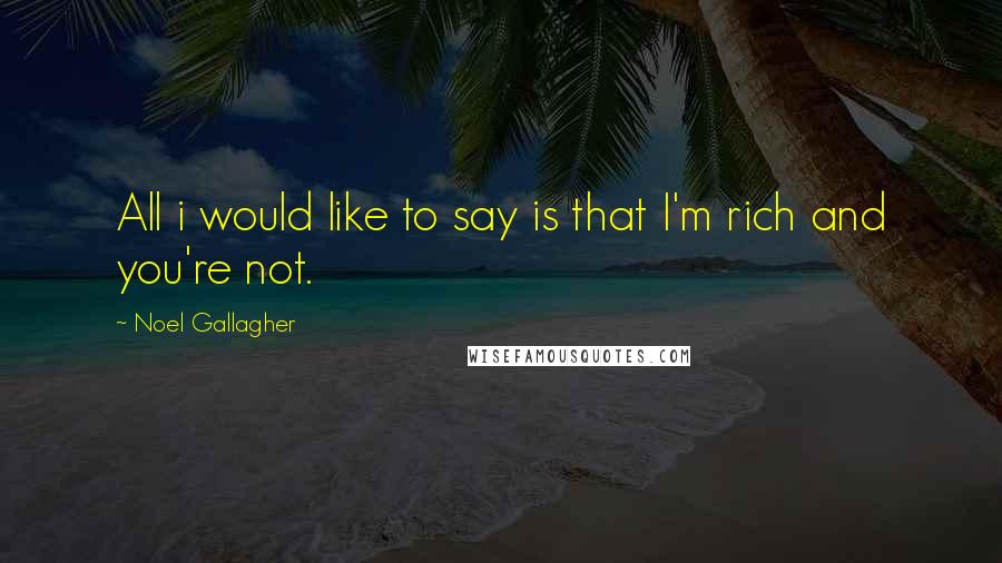 Noel Gallagher Quotes: All i would like to say is that I'm rich and you're not.